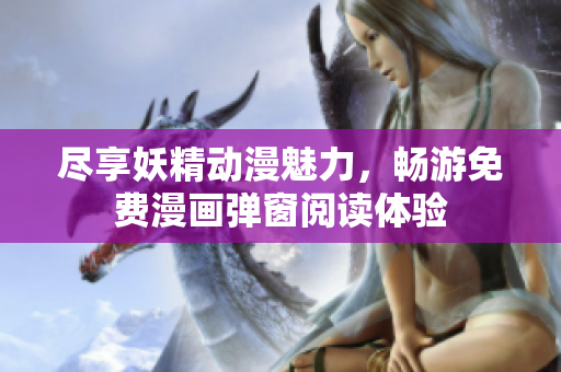 尽享妖精动漫魅力，畅游免费漫画弹窗阅读体验