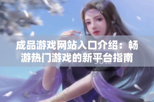 成品游戏网站入口介绍：畅游热门游戏的新平台指南