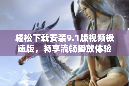 轻松下载安装9.1版视频极速版，畅享流畅播放体验