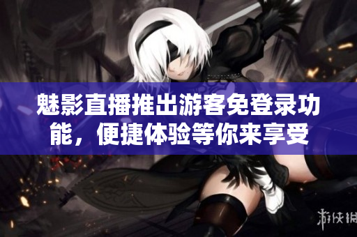 魅影直播推出游客免登录功能，便捷体验等你来享受