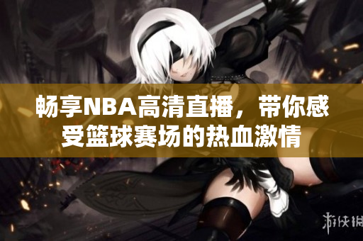畅享NBA高清直播，带你感受篮球赛场的热血激情