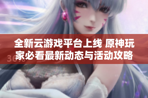 全新云游戏平台上线 原神玩家必看最新动态与活动攻略