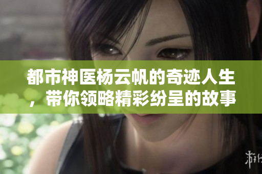 都市神医杨云帆的奇迹人生，带你领略精彩纷呈的故事！