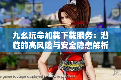 九幺玩命加载下载服务：潜藏的高风险与安全隐患解析