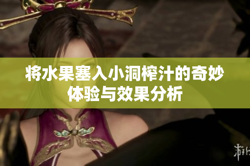 将水果塞入小洞榨汁的奇妙体验与效果分析