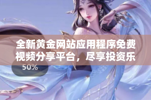 全新黄金网站应用程序免费视频分享平台，尽享投资乐趣与资讯