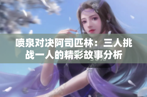 喷泉对决阿司匹林：三人挑战一人的精彩故事分析