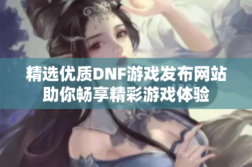 精选优质DNF游戏发布网站助你畅享精彩游戏体验
