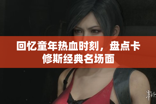 回忆童年热血时刻，盘点卡修斯经典名场面