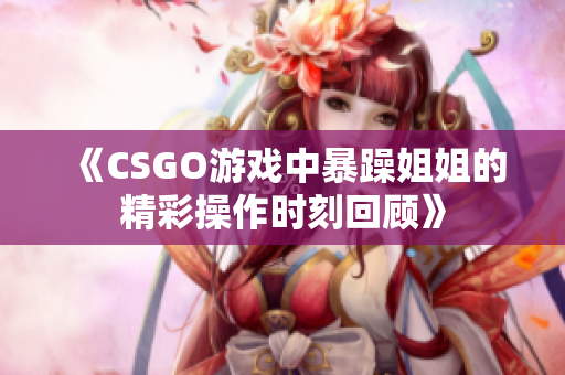 《CSGO游戏中暴躁姐姐的精彩操作时刻回顾》