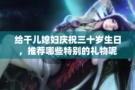 给干儿媳妇庆祝三十岁生日，推荐哪些特别的礼物呢