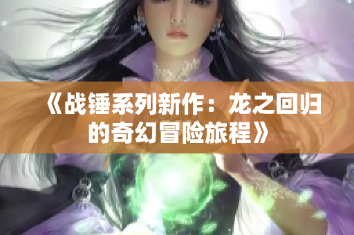 《战锤系列新作：龙之回归的奇幻冒险旅程》