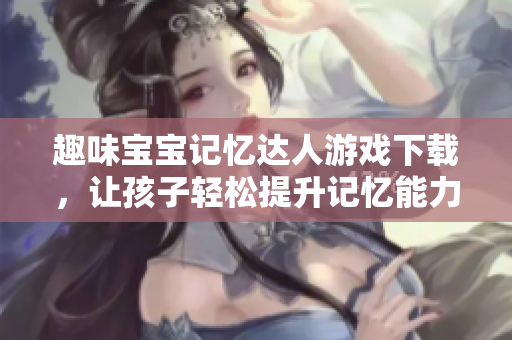 趣味宝宝记忆达人游戏下载，让孩子轻松提升记忆能力