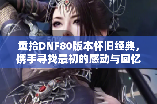 重拾DNF80版本怀旧经典，携手寻找最初的感动与回忆