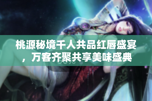 桃源秘境千人共品红唇盛宴，万客齐聚共享美味盛典