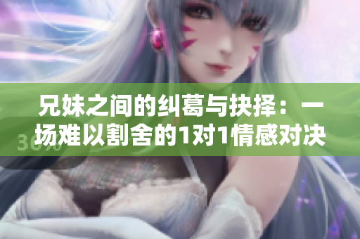 兄妹之间的纠葛与抉择：一场难以割舍的1对1情感对决