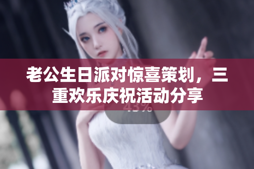 老公生日派对惊喜策划，三重欢乐庆祝活动分享