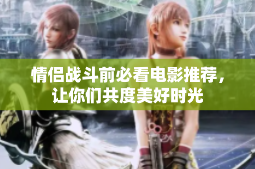 情侣战斗前必看电影推荐，让你们共度美好时光