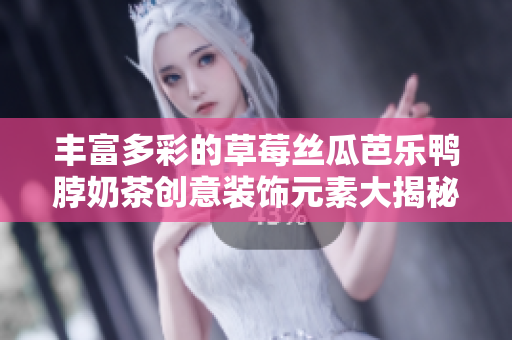 丰富多彩的草莓丝瓜芭乐鸭脖奶茶创意装饰元素大揭秘
