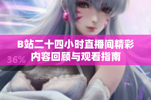 B站二十四小时直播间精彩内容回顾与观看指南