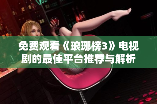 免费观看《琅琊榜3》电视剧的最佳平台推荐与解析