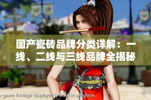 国产瓷砖品牌分类详解：一线、二线与三线品牌全揭秘