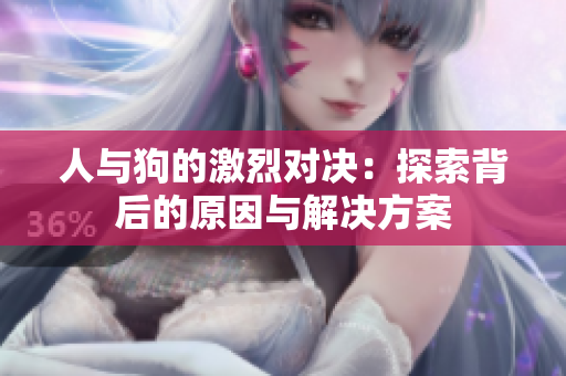 人与狗的激烈对决：探索背后的原因与解决方案