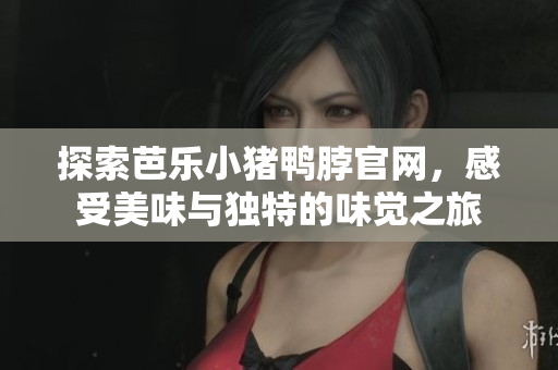 探索芭乐小猪鸭脖官网，感受美味与独特的味觉之旅