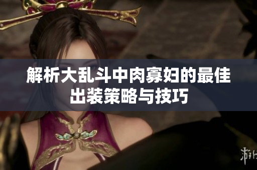 解析大乱斗中肉寡妇的最佳出装策略与技巧