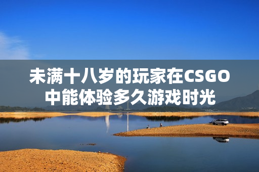 未满十八岁的玩家在CSGO中能体验多久游戏时光