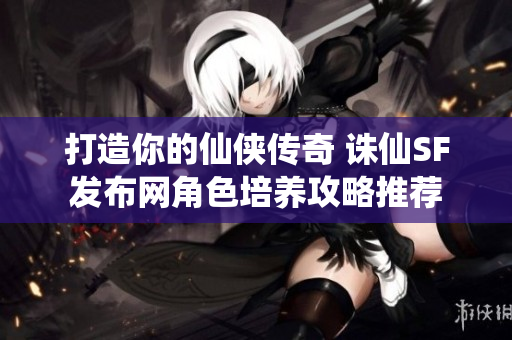 打造你的仙侠传奇 诛仙SF发布网角色培养攻略推荐
