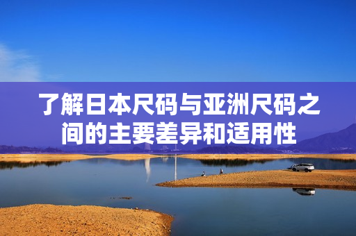 了解日本尺码与亚洲尺码之间的主要差异和适用性