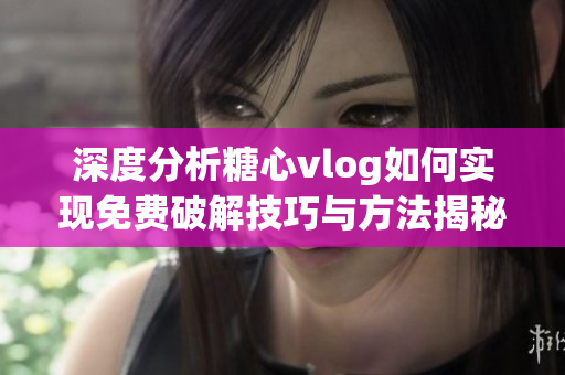 深度分析糖心vlog如何实现免费破解技巧与方法揭秘