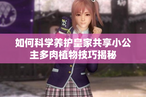 如何科学养护皇家共享小公主多肉植物技巧揭秘
