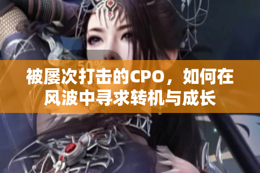 被屡次打击的CPO，如何在风波中寻求转机与成长