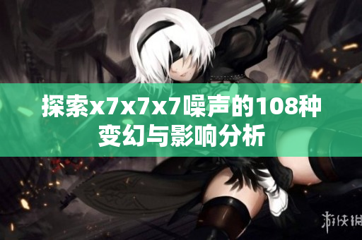 探索x7x7x7噪声的108种变幻与影响分析