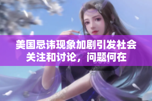 美国忌讳现象加剧引发社会关注和讨论，问题何在