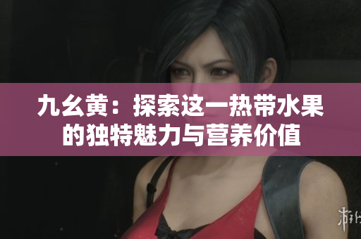 九幺黄：探索这一热带水果的独特魅力与营养价值