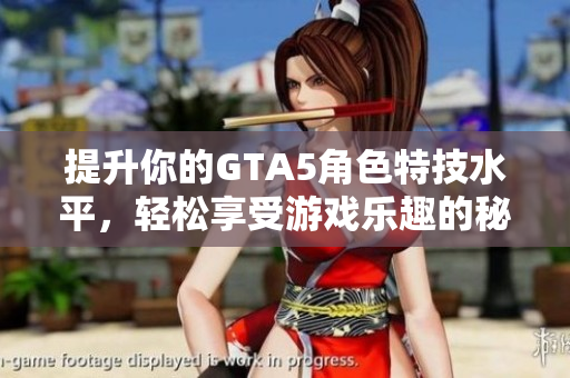 提升你的GTA5角色特技水平，轻松享受游戏乐趣的秘诀