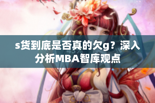 s货到底是否真的欠g？深入分析MBA智库观点