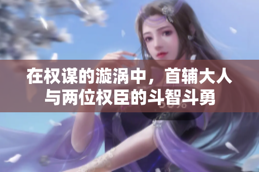 在权谋的漩涡中，首辅大人与两位权臣的斗智斗勇