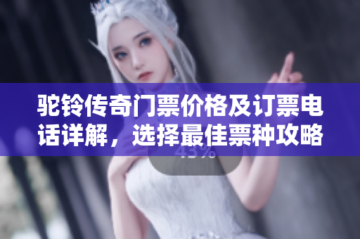 驼铃传奇门票价格及订票电话详解，选择最佳票种攻略