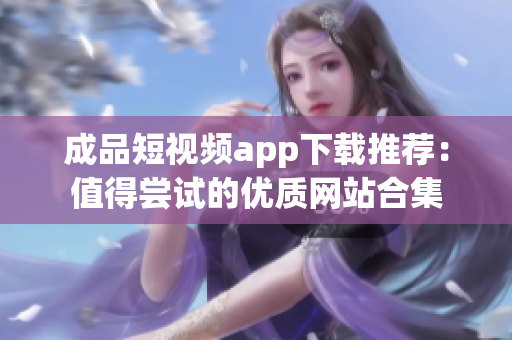 成品短视频app下载推荐：值得尝试的优质网站合集
