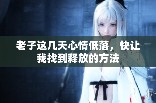 老子这几天心情低落，快让我找到释放的方法