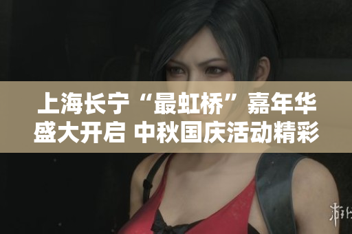 上海长宁“最虹桥”嘉年华盛大开启 中秋国庆活动精彩纷呈