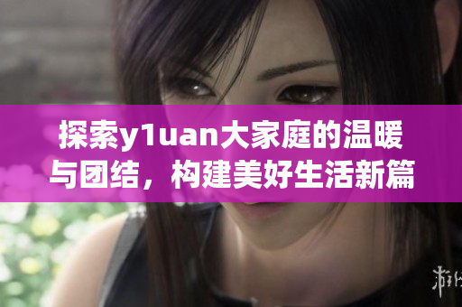 探索y1uan大家庭的温暖与团结，构建美好生活新篇章