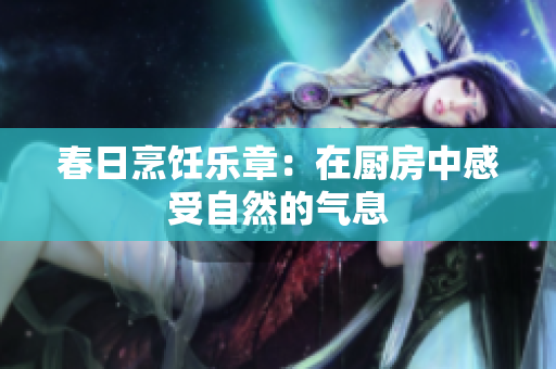 春日烹饪乐章：在厨房中感受自然的气息