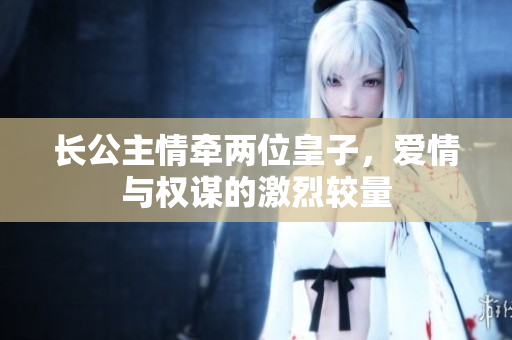 长公主情牵两位皇子，爱情与权谋的激烈较量