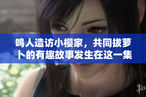 鸣人造访小樱家，共同拔萝卜的有趣故事发生在这一集