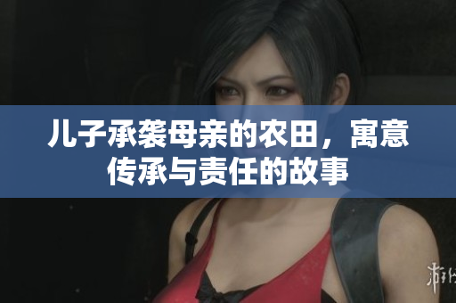 儿子承袭母亲的农田，寓意传承与责任的故事